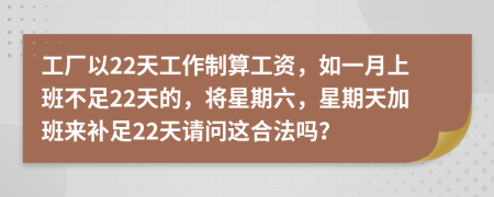 工厂以22天工作制算工资，如一月上班不足22天的，将星期六，星期天加班来补足22天请问这合法吗？