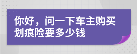 你好，问一下车主购买划痕险要多少钱