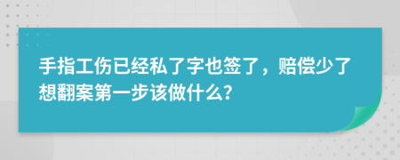 手指工伤已经私了字也签了，赔偿少了想翻案第一步该做什么？