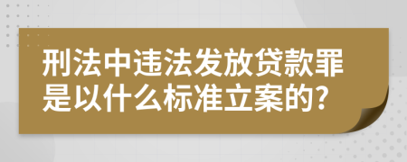 刑法中违法发放贷款罪是以什么标准立案的?