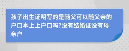 孩子出生证明写的是随父可以随父亲的户口本上上户口吗?没有结婚证没有母亲户