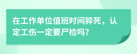 在工作单位值班时间猝死，认定工伤一定要尸检吗？