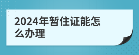 2024年暂住证能怎么办理