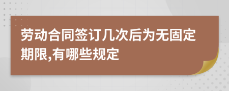 劳动合同签订几次后为无固定期限,有哪些规定