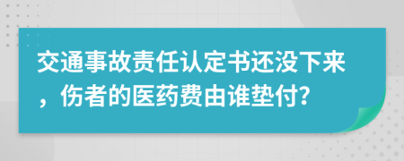 交通事故责任认定书还没下来，伤者的医药费由谁垫付？