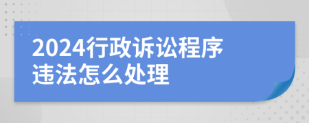 2024行政诉讼程序违法怎么处理