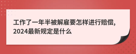 工作了一年半被解雇要怎样进行赔偿,2024最新规定是什么