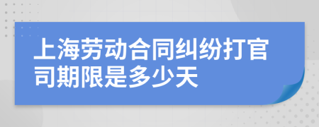 上海劳动合同纠纷打官司期限是多少天