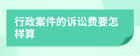 行政案件的诉讼费要怎样算
