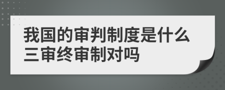 我国的审判制度是什么三审终审制对吗