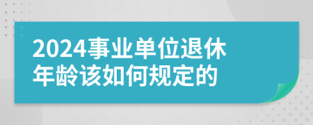 2024事业单位退休年龄该如何规定的