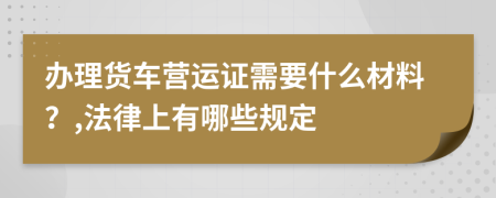 办理货车营运证需要什么材料？,法律上有哪些规定