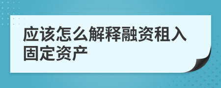 应该怎么解释融资租入固定资产