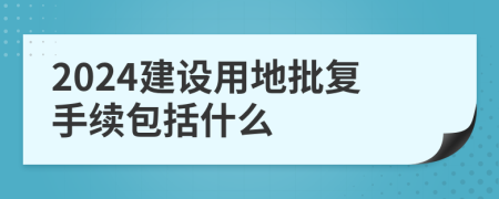 2024建设用地批复手续包括什么