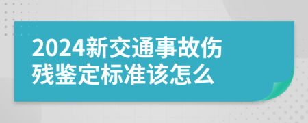 2024新交通事故伤残鉴定标准该怎么