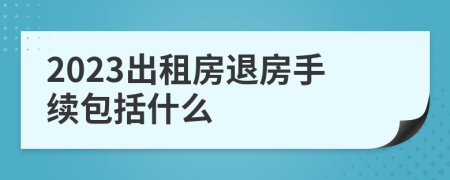 2023出租房退房手续包括什么