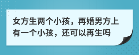 女方生两个小孩，再婚男方上有一个小孩，还可以再生吗