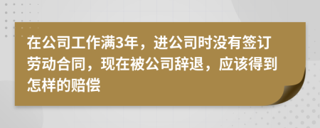 在公司工作满3年，进公司时没有签订劳动合同，现在被公司辞退，应该得到怎样的赔偿