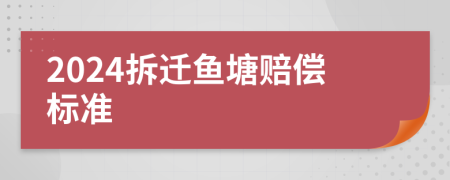 2024拆迁鱼塘赔偿标准