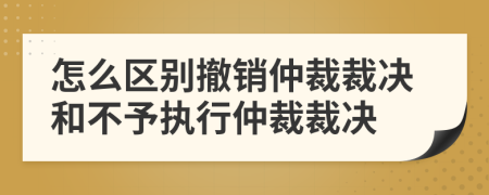怎么区别撤销仲裁裁决和不予执行仲裁裁决