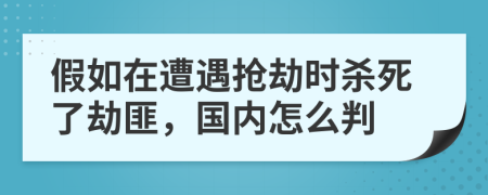 假如在遭遇抢劫时杀死了劫匪，国内怎么判
