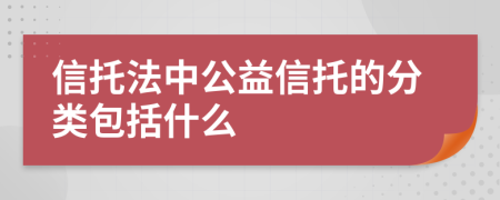 信托法中公益信托的分类包括什么