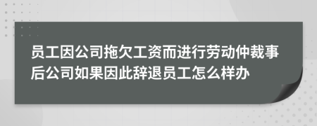 员工因公司拖欠工资而进行劳动仲裁事后公司如果因此辞退员工怎么样办
