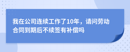 我在公司连续工作了10年，请问劳动合同到期后不续签有补偿吗