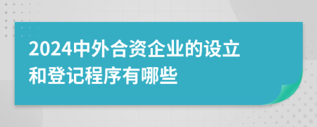 2024中外合资企业的设立和登记程序有哪些
