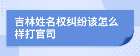 吉林姓名权纠纷该怎么样打官司