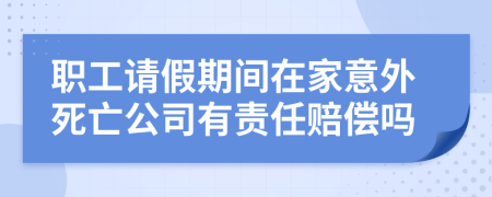 职工请假期间在家意外死亡公司有责任赔偿吗