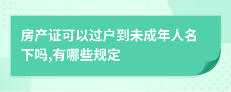 房产证可以过户到未成年人名下吗,有哪些规定