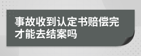 事故收到认定书赔偿完才能去结案吗