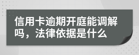 信用卡逾期开庭能调解吗，法律依据是什么