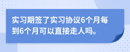 实习期签了实习协议6个月每到6个月可以直接走人吗。