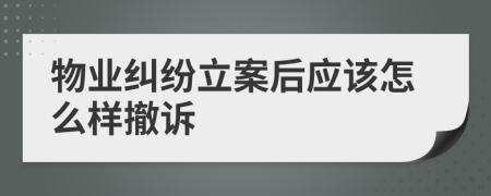物业纠纷立案后应该怎么样撤诉