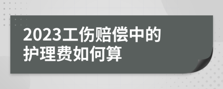 2023工伤赔偿中的护理费如何算