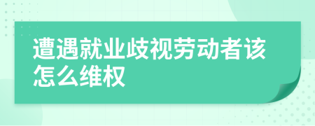 遭遇就业歧视劳动者该怎么维权