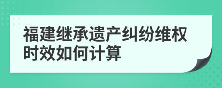 福建继承遗产纠纷维权时效如何计算