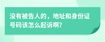 没有被告人的，地址和身份证号码该怎么起诉啊？