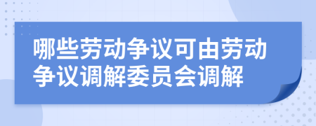哪些劳动争议可由劳动争议调解委员会调解