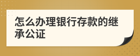 怎么办理银行存款的继承公证