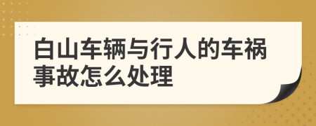白山车辆与行人的车祸事故怎么处理