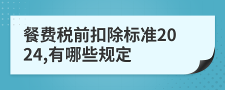餐费税前扣除标准2024,有哪些规定