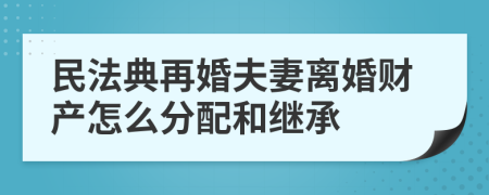 民法典再婚夫妻离婚财产怎么分配和继承