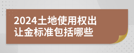 2024土地使用权出让金标准包括哪些