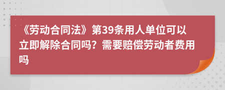 《劳动合同法》第39条用人单位可以立即解除合同吗？需要赔偿劳动者费用吗