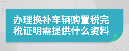 办理换补车辆购置税完税证明需提供什么资料