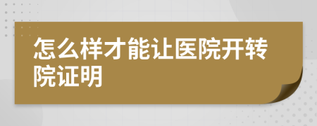 怎么样才能让医院开转院证明