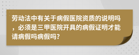 劳动法中有关于病假医院资质的说明吗，必须是三甲医院开具的病假证明才能请病假吗病假吗？